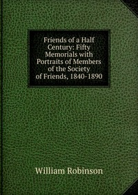 Friends of a Half Century: Fifty Memorials with Portraits of Members of the Society of Friends, 1840-1890