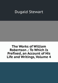 The Works of William Robertson .: To Which Is Prefixed, an Account of His Life and Writings, Volume 4