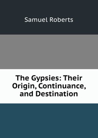 The Gypsies: Their Origin, Continuance, and Destination