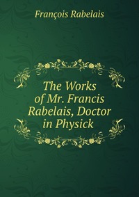 The Works of Mr. Francis Rabelais, Doctor in Physick