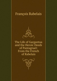 The Life of Gargantua and the Heroic Deeds of Pantagruel: From the French of Rabelais