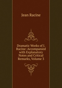 Dramatic Works of J. Racine: Accompanied with Explanatory Notes and Critical Remarks, Volume 3