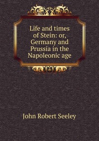 Life and times of Stein: or, Germany and Prussia in the Napoleonic age