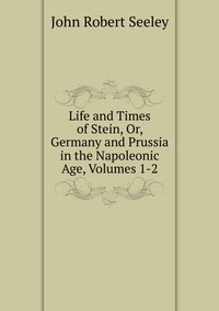 Life and Times of Stein, Or, Germany and Prussia in the Napoleonic Age, Volumes 1-2