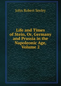 Life and Times of Stein, Or, Germany and Prussia in the Napoleonic Age, Volume 2