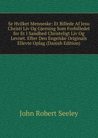 Se Hvilket Menneske: Et Billede Af Jesu Christi Liv Og Gjerning Som Forbilledet for Et I Sandhed Christeligt Liv Og Levnet. Efter Den Engelske Originals Ellevte Oplag (Danish Edition)