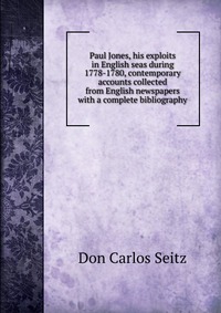 Paul Jones, his exploits in English seas during 1778-1780, contemporary accounts collected from English newspapers with a complete bibliography