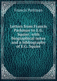 Letters from Francis Parkman to E.G. Squier: with biographical notes and a bibliography of E.G. Squier