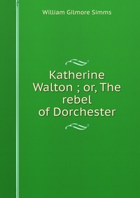 Katherine Walton ; or, The rebel of Dorchester