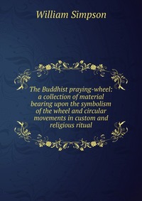 The Buddhist praying-wheel: a collection of material bearing upon the symbolism of the wheel and circular movements in custom and religious ritual