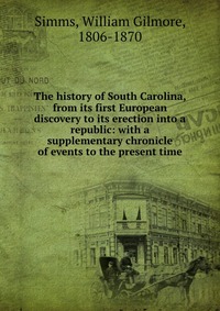 The history of South Carolina, from its first European discovery to its erection into a republic: with a supplementary chronicle of events to the present time