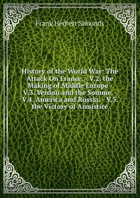 History of the World War: The Attack On France. - V.2. the Making of Middle Europe - V.3. Verdun and the Somme. - V.4. America and Russia. - V.5. the Victory of Armistice