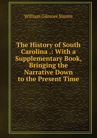 The History of South Carolina .: With a Supplementary Book, Bringing the Narrative Down to the Present Time