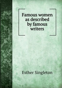 Esther Singleton - «Famous women as described by famous writers»