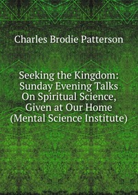 Seeking the Kingdom: Sunday Evening Talks On Spiritual Science, Given at Our Home (Mental Science Institute)