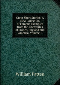 Great Short Stories: A New Collection of Famous Examples from the Literatures of France, England and America, Volume 1