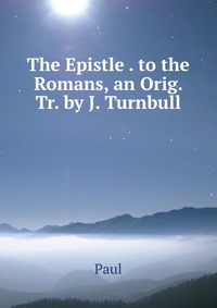 The Epistle . to the Romans, an Orig. Tr. by J. Turnbull