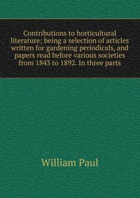 Contributions to horticultural literature; being a selection of articles written for gardening periodicals, and papers read before various societies from 1843 to 1892. In three parts