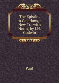 The Epistle . to Galatians, a New Tr., with Notes, by J.H. Godwin