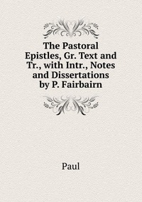 The Pastoral Epistles, Gr. Text and Tr., with Intr., Notes and Dissertations by P. Fairbairn