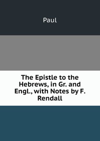 The Epistle to the Hebrews, in Gr. and Engl., with Notes by F. Rendall