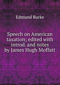 Speech on American taxation; edited with introd. and notes by James Hugh Moffatt