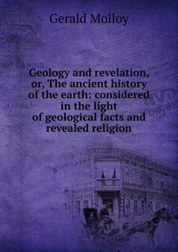 Geology and revelation, or, The ancient history of the earth: considered in the light of geological facts and revealed religion