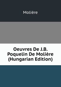 Oeuvres De J.B. Poquelin De Moliere (Hungarian Edition)