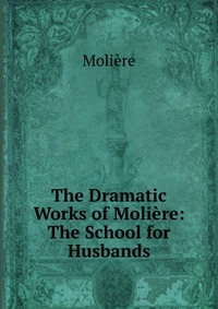 The Dramatic Works of Moliere: The School for Husbands