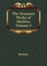 The Dramatic Works of Moliere, Volume 5