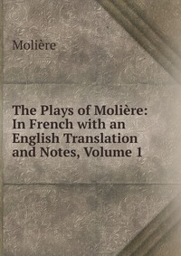 The Plays of Moliere: In French with an English Translation and Notes, Volume 1