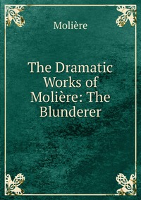 The Dramatic Works of Moliere: The Blunderer