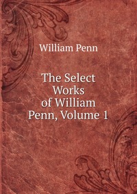 The Select Works of William Penn, Volume 1