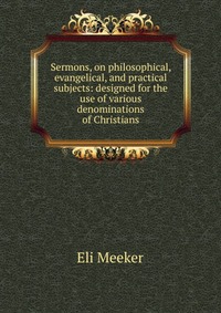 Sermons, on philosophical, evangelical, and practical subjects: designed for the use of various denominations of Christians