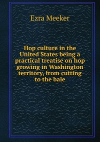 Hop culture in the United States being a practical treatise on hop growing in Washington territory, from cutting to the bale