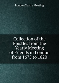 Collection of the Epistles from the Yearly Meeting of Friends in London from 1675 to 1820