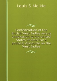 Confederation of the British West Indies versus annexation to the United States of America; a political discourse on the West Indies