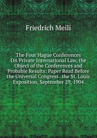 The Four Hague Conferences On Private International Law, the Object of the Conferences and Probable Results: Paper Read Before the Universal Congress . the St. Louis Exposition, September 29,