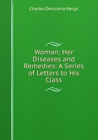 Woman; Her Diseases and Remedies: A Series of Letters to His Class