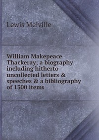 William Makepeace Thackeray; a biography including hitherto uncollected letters & speeches & a bibliography of 1300 items