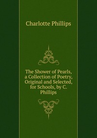 The Shower of Pearls, a Collection of Poetry, Original and Selected, for Schools, by C. Phillips