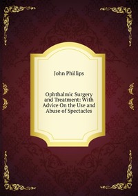 Ophthalmic Surgery and Treatment: With Advice On the Use and Abuse of Spectacles