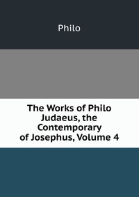 The Works of Philo Judaeus, the Contemporary of Josephus, Volume 4