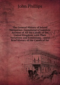 The General History of Inland Navigation: Containing a Complete Account of All the Canals of the United Kingdom, with Their Variations and Extensions, . and a Brief History of the Canals of f