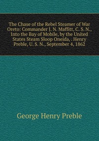 The Chase of the Rebel Steamer of War Oreto: Commander J. N. Maffitt, C. S. N., Into the Bay of Mobile, by the United States Steam Sloop Oneida, . Henry Preble, U. S. N., September 4, 1862