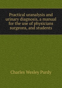 Practical uranalysis and urinary diagnosis, a manual for the use of physicians surgeons, and students