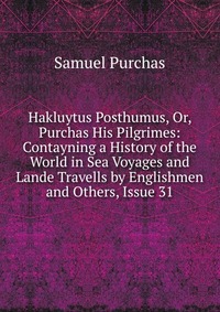 Hakluytus Posthumus, Or, Purchas His Pilgrimes: Contayning a History of the World in Sea Voyages and Lande Travells by Englishmen and Others, Issue 31