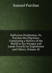 Hakluytus Posthumus, Or, Purchas His Pilgrimes: Contayning a History of the World in Sea Voyages and Lande Travells by Englishmen and Others, Volume 20