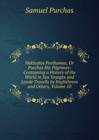 Hakluytus Posthumus, Or Purchas His Pilgrimes: Contayning a History of the World in Sea Voyages and Lande Travells by Englishmen and Others, Volume 10