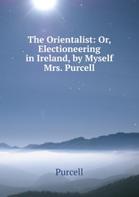 The Orientalist: Or, Electioneering in Ireland, by Myself Mrs. Purcell